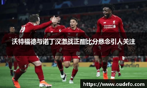 沃特福德与诺丁汉激战正酣比分悬念引人关注